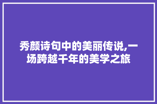 秀颜诗句中的美丽传说,一场跨越千年的美学之旅 演讲稿