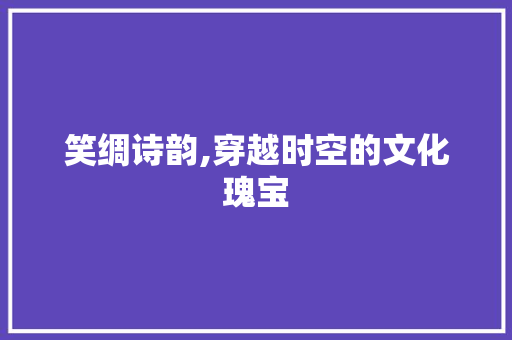 笑绸诗韵,穿越时空的文化瑰宝