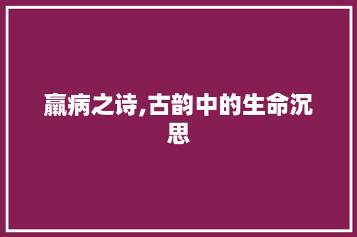 羸病之诗,古韵中的生命沉思