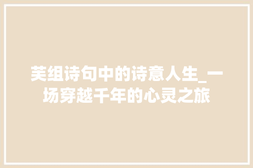 芙组诗句中的诗意人生_一场穿越千年的心灵之旅
