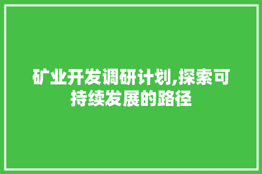 矿业开发调研计划,探索可持续发展的路径