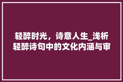 轻醉时光，诗意人生_浅析轻醉诗句中的文化内涵与审美价值