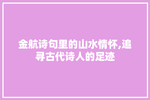 金航诗句里的山水情怀,追寻古代诗人的足迹 合同范本