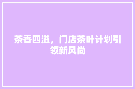 茶香四溢，门店茶叶计划引领新风尚