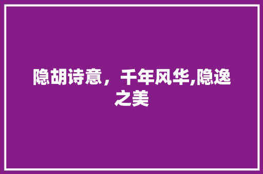 隐胡诗意，千年风华,隐逸之美