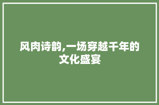 风肉诗韵,一场穿越千年的文化盛宴