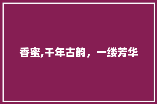 香蜜,千年古韵，一缕芳华