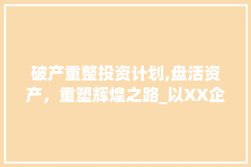 破产重整投资计划,盘活资产，重塑辉煌之路_以XX企业为例