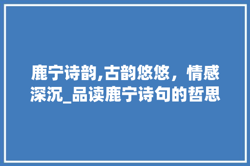 鹿宁诗韵,古韵悠悠，情感深沉_品读鹿宁诗句的哲思之美 工作总结