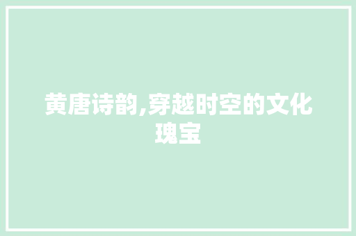 黄唐诗韵,穿越时空的文化瑰宝
