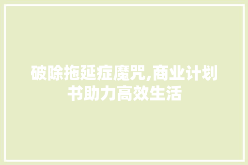 破除拖延症魔咒,商业计划书助力高效生活