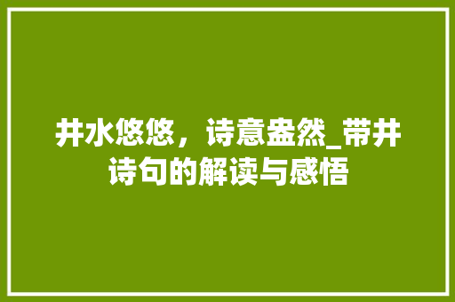 井水悠悠，诗意盎然_带井诗句的解读与感悟