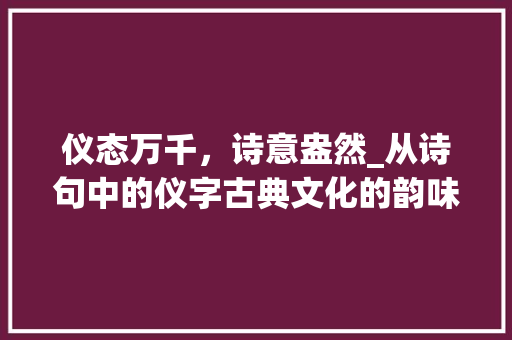 仪态万千，诗意盎然_从诗句中的仪字古典文化的韵味
