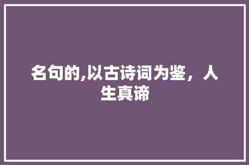 名句的,以古诗词为鉴，人生真谛
