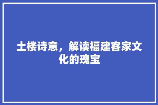 土楼诗意，解读福建客家文化的瑰宝