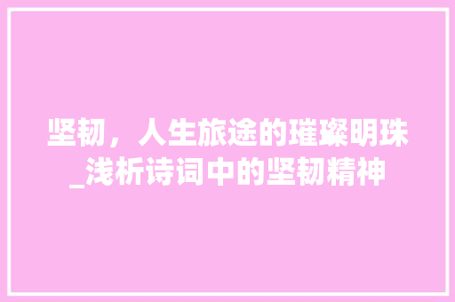 坚韧，人生旅途的璀璨明珠_浅析诗词中的坚韧精神