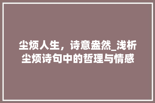 尘烦人生，诗意盎然_浅析尘烦诗句中的哲理与情感