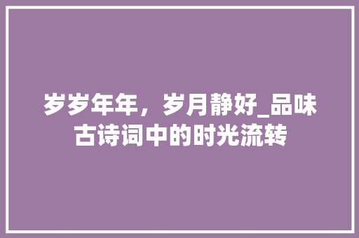 岁岁年年，岁月静好_品味古诗词中的时光流转 演讲稿