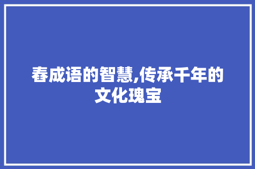 舂成语的智慧,传承千年的文化瑰宝