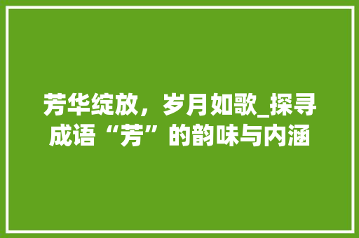 芳华绽放，岁月如歌_探寻成语“芳”的韵味与内涵
