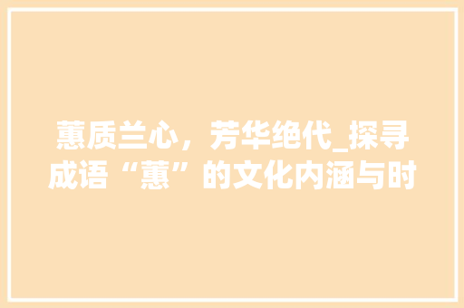 蕙质兰心，芳华绝代_探寻成语“蕙”的文化内涵与时代价值 演讲稿