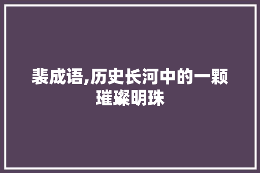 裴成语,历史长河中的一颗璀璨明珠