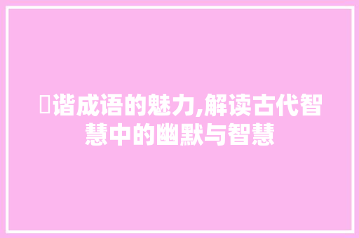 諵谐成语的魅力,解读古代智慧中的幽默与智慧