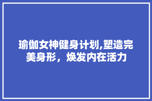 瑜伽女神健身计划,塑造完美身形，焕发内在活力