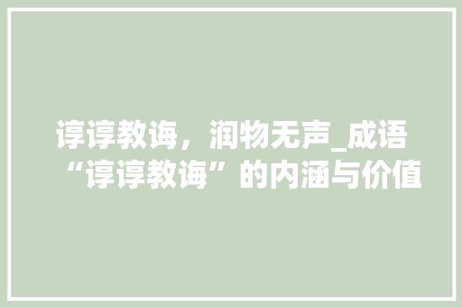 谆谆教诲，润物无声_成语“谆谆教诲”的内涵与价值