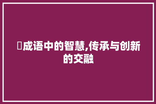 賾成语中的智慧,传承与创新的交融