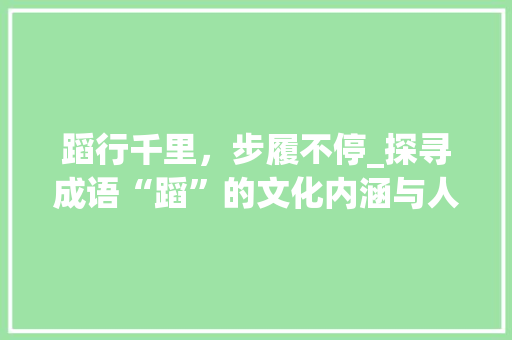 蹈行千里，步履不停_探寻成语“蹈”的文化内涵与人生哲理