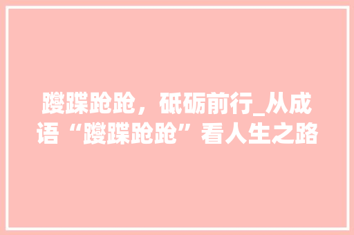 躞蹀跄跄，砥砺前行_从成语“躞蹀跄跄”看人生之路