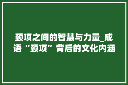 颈项之间的智慧与力量_成语“颈项”背后的文化内涵与时代价值
