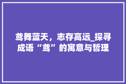 鸢舞蓝天，志存高远_探寻成语“鸢”的寓意与哲理