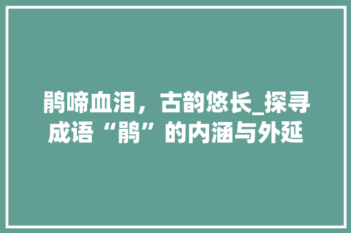 鹃啼血泪，古韵悠长_探寻成语“鹃”的内涵与外延