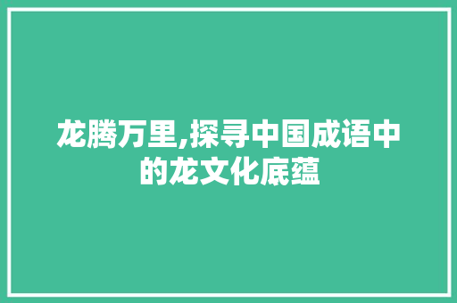 龙腾万里,探寻中国成语中的龙文化底蕴