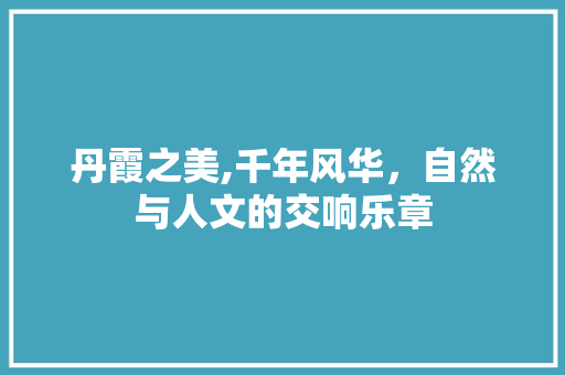丹霞之美,千年风华，自然与人文的交响乐章 名人名言