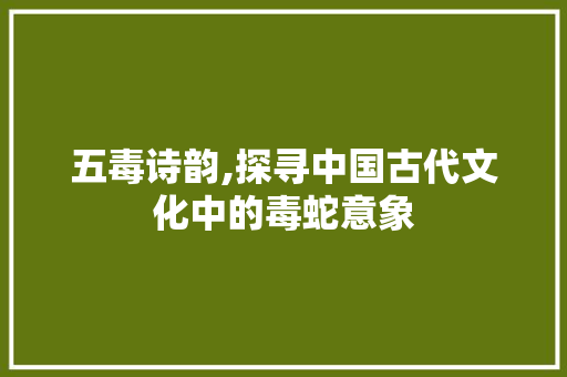 五毒诗韵,探寻中国古代文化中的毒蛇意象