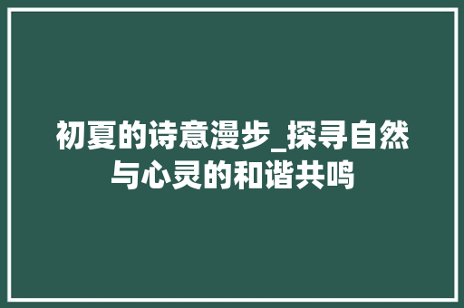 初夏的诗意漫步_探寻自然与心灵的和谐共鸣 个人简历