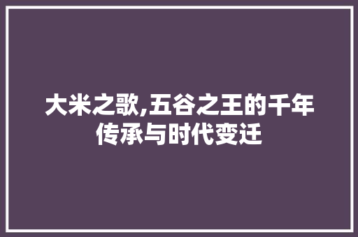 大米之歌,五谷之王的千年传承与时代变迁 合同范本
