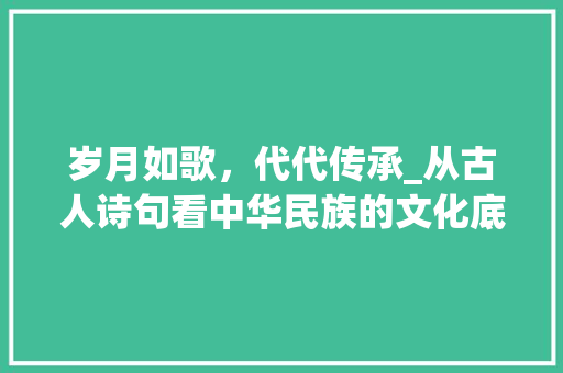 岁月如歌，代代传承_从古人诗句看中华民族的文化底蕴 名人名言