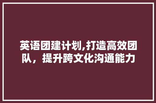 英语团建计划,打造高效团队，提升跨文化沟通能力