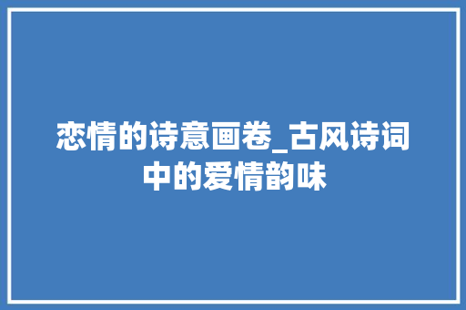 恋情的诗意画卷_古风诗词中的爱情韵味