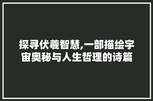 探寻伏羲智慧,一部描绘宇宙奥秘与人生哲理的诗篇