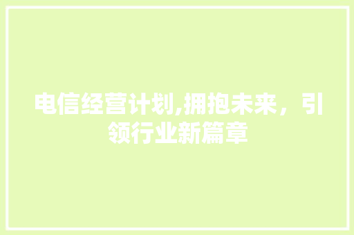 电信经营计划,拥抱未来，引领行业新篇章