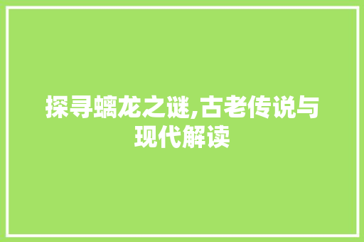 探寻螭龙之谜,古老传说与现代解读