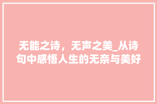 无能之诗，无声之美_从诗句中感悟人生的无奈与美好