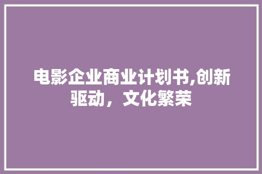 电影企业商业计划书,创新驱动，文化繁荣