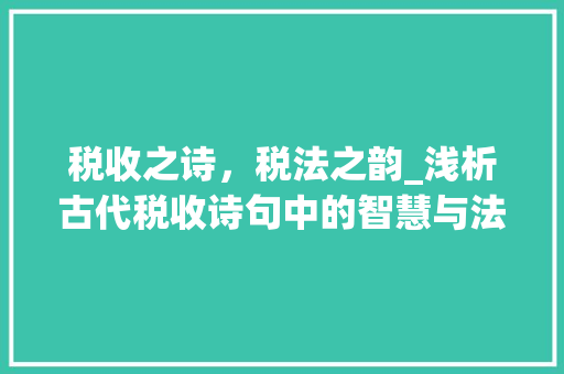 税收之诗，税法之韵_浅析古代税收诗句中的智慧与法治精神