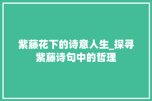 紫藤花下的诗意人生_探寻紫藤诗句中的哲理
